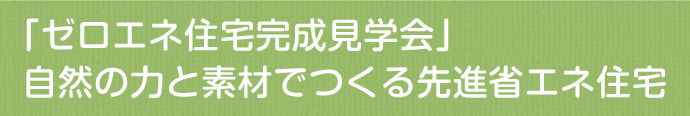 「ゼロエネ住宅完成見学会」自然の力と素材でつくる先進省エネ住宅