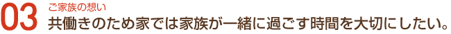 ご家族の想い03共働きのため家では家族が一緒に過ごす時間を大切にしたい。