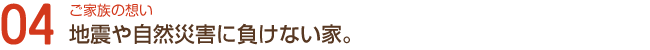 ご家族の想い04地震や自然災害に負けない家。