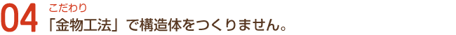 こだわり04「金物工法」で構造体をつくりません。