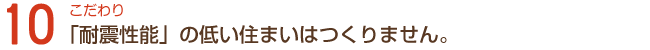 こだわり10「耐震性能」の低い住まいはつくりません。